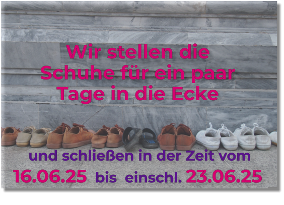 Wir stellen die Schuhe für ein paar Tage in die Ecke   und schließen in der Zeit vom  16.06.25  bis  einschl. 23.06.25